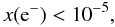 \begin{equation} x({\rm e}^-) < 10^{-5}, \end{equation}