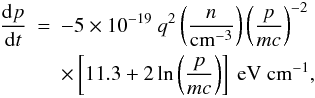 \begin{eqnarray} \frac{{\rm d}p}{{\rm d}t} &=& -5 \times 10^{-19}~ q^2 \left(\frac{n}{\rm cm^{-3}} \right)\left(\frac{p}{m c} \right)^{-2} \nonumber\\ &&\times \left[11.3 + 2 \ln{\left(\frac{p}{m c} \right)} \right]~{\rm eV~cm^{-1}}, \end{eqnarray}