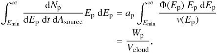 \begin{equation} \begin{aligned} \int_{E_{\min}}^{\infty}{\frac{{\mathrm{d}}N_{\rm p}}{{\mathrm{d}}E_{\rm p}~{\mathrm{d}}t~{\mathrm{d}}A_{\rm source}}E_{\rm p}~{\mathrm{d}}E_{\rm p}} &= a_{\rm p} \int_{E_{\min}}^{\infty}{\frac{\Phi(E_{\rm p})~E_{\rm p}~{\mathrm{d}}E_{\rm p}}{v(E_{\rm p})}} \\ &= \frac{W_{\rm p}}{V_{\rm cloud}}, \end{aligned} \end{equation}