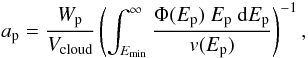 \begin{equation} a_{\rm p} = \frac{W_{\rm p}}{V_{\rm cloud}} \left(\int_{E_{\min}}^{\infty}{\frac{\Phi(E_{\rm p})~E_{\rm p}~{\mathrm{d}}E_{\rm p}}{v(E_{\rm p})}} \right)^{-1}, \label{103} \end{equation}