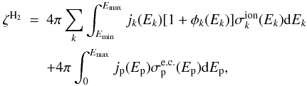 \begin{eqnarray} \zeta^{\rm{H_2}} &=& 4\pi \sum_k \int_{E_{\rm{min}}}^{E_{\max}} j_k(E_k)[1 + \phi_k(E_k)]\sigma_{k}^{\rm ion}(E_k){\mathrm{d}}E_k \notag\\ &&+ 4\pi \int_{0}^{E_{\max}}j_{\rm p}(E_{\rm p})\sigma_{\rm p}^{\rm e.c.}(E_{\rm p}){\mathrm{d}}E_{\rm p}, \end{eqnarray}