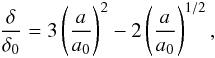 \begin{eqnarray} \frac{\delta}{\delta_0} = 3 \left(\frac{a}{a_\mathrm{0}}\right)^2 - 2 \left(\frac{a}{a_\mathrm{0}}\right)^{1/2}, \end{eqnarray}