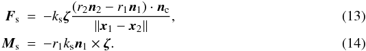\begin{eqnarray} \vec{F}_\mathrm{s} & = & - k_\mathrm{s} \vec{\zeta} \frac{ \left( r_2 \vec{n}_2 - r_1 \vec{n}_1 \right) \cdot \vec{n}_\mathrm{c}}{\|\vec{x}_1 - \vec{x}_2\|},\\ \vec{M}_\mathrm{s} & = & - r_1 k_\mathrm{s} \vec{n}_1 \times \vec{\zeta} . \end{eqnarray}