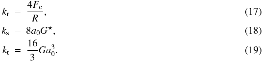 \begin{eqnarray} k_\mathrm{r} & = & \frac{4 F_\mathrm{c}}{R}, \label{eqn:k_r}\\ k_\mathrm{s} & = & 8 a_\mathrm{0} G^\star, \label{eqn:k_s}\\ k_\mathrm{t} & = & \frac{16}{3} G a_\mathrm{0}^3. \label{eqn:k_t} \end{eqnarray}