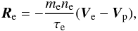 \begin{equation} {\vec R}_{\rm e} = - \frac{m_{\rm e} n_{\rm e}}{\tau_{\rm e}} ({\vec V}_{\rm e} - {\vec V}_{\rm p}), \end{equation}