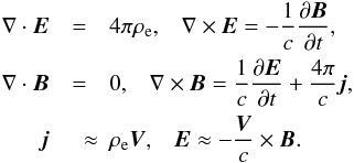 \begin{eqnarray} \nabla \cdot {\vec E} &=& 4 \pi \rho_{\rm e} , \;\;\; \nabla \times {\vec E} = - \frac{1}{c} \frac{\partial {\vec B}}{\partial t}, \nonumber \\ \nabla \cdot {\vec B} &=& 0 ,\;\;\; \nabla \times {\vec B} = \frac{1}{c} \frac{\partial {\vec E}}{\partial t} + \frac{4 \pi}{c} {\vec j}, \nonumber \\ {\vec j}& \quad \approx& \rho_{\rm e} {\vec V}, \;\;\; {\vec E} \approx - \frac{{\vec V}}{c} \times {\vec B}. \end{eqnarray}