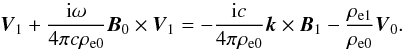 \begin{equation} {\vec V}_1 + \frac{{\rm i} \omega}{4 \pi c \rho_{\rm e0}} {\vec B}_{0} \times {\vec V}_1 = - \frac{{\rm i} c}{4 \pi \rho_{\rm e0}} {\vec k} \times {\vec B}_1 - \frac{\rho_{\rm e1}}{\rho_{\rm e0}} {\vec V}_0. \end{equation}