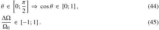 \begin{eqnarray} && \theta \, \in \, \left[0;\frac{\pi}{2}\right] \, \Rightarrow \, \cos \theta \, \in \, \left[ 0;1 \right], \\ && \frac{\Delta \Omega}{\Omega_0} \, \in \, \left[ -1;1\right]. \label{contraintes} \end{eqnarray}
