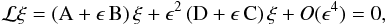 \begin{eqnarray} \mathcal{L} \mathbf{\xi} = \left({\rm A}+\epsilon \, {\rm B}\right) \mathbf{\xi} +\epsilon^2 \left({\rm D}+\epsilon \, {\rm C} \right) \mathbf{\xi} + O(\epsilon^4) = 0, \label{Osc_eq} \end{eqnarray}
