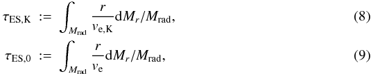 \begin{eqnarray} \label{eq8} \tau_\mathrm{ES,K} &:=&\int_{M_\mathrm{rad}} \frac{r}{v_\mathrm{e,K}} {\rm d}M_r / M_\mathrm{rad}, \\\label{eq9} \tau_\mathrm{ES,0} &:=&\int_{M_\mathrm{rad}} \frac{r}{v_\mathrm{e}} {\rm d}M_r / M_\mathrm{rad}, \end{eqnarray}