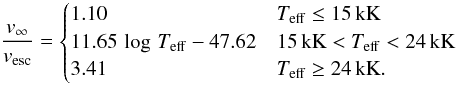 \begin{equation} \frac{v_\mathrm{\infty}}{v_\mathrm{esc}} = \begin{cases} 1.10 & T_{\rm{eff}} \leq 15\,\rm{kK}\\ 11.65\,\log\,T_{\rm{eff}}-47.62 & 15\,{\rm kK} < T_{\rm{eff}} < 24\,\rm{kK} \\ 3.41 & T_{\rm{eff}} \geq 24\,\rm{kK}. \end{cases} \label{Eq:Vinf} \end{equation}