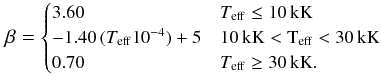 \begin{equation} {\footnotesize \beta = \begin{cases} 3.60 & T_{\rm{eff}} \leq 10\,\rm{kK}\\ -1.40\, (T_{\rm{eff}} 10^{-4})+5 & 10\,\rm{kK} < T_{\rm{eff}} < 30\,\rm{kK} \\ 0.70 & T_{\rm{eff}} \geq 30\,\rm{kK}. \end{cases} \label{Eq:beta}} \end{equation}