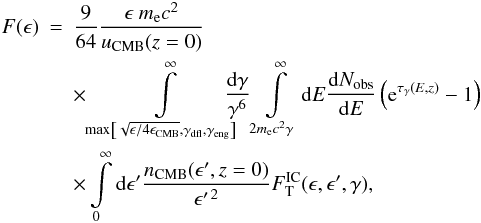 \appendix \setcounter{section}{2} \begin{eqnarray} F(\epsilon) &=&\frac{9}{64} \frac{\epsilon~m_{\rm e}c^2}{u_{\mathrm{CMB}}(z = 0)} \nonumber \\ &{}&\times\int\limits_{\mathrm{max}\left[\sqrt{\epsilon / 4\epsilon_\mathrm{CMB}},\gamma_\mathrm{dfl}, \gamma_\mathrm{eng}\right]}^\infty \hskip-10pt \frac{\mathrm d\gamma}{\gamma^6} \int\limits_{2m_{\rm e}c^2\gamma}^\infty \mathrm d E \Diff{N_\mathrm{obs}}{E}\left({\rm e}^{\tau_\gamma(E,z)} - 1\right) \nonumber \\ &{}&\times\int\limits_0^\infty \mathrm d \epsilon^\prime \frac{n_\mathrm{CMB}(\epsilon^\prime, z = 0)}{\epsilon^{\prime\,2}} F_\mathrm{T}^\mathrm{IC}(\epsilon,\epsilon^\prime,\gamma), \label{eqn:cascade_full} \end{eqnarray}