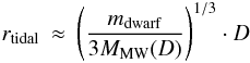 \begin{eqnarray} \label{eq:tidalrad} r_{\rm tidal} & \approx & \left( \frac{m_{\rm dwarf}} {3 M_{\rm MW}(D)} \right)^{{1/3}} \cdot D \end{eqnarray}
