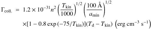 \begin{eqnarray} \label{gasgrain} \Gamma_\mathrm{coll.}&=&1.2 \times 10^{-31}n^2 \left(\frac{T_{\rm{kin}}}{1000}\right)^{1/2} \left( \frac{100~\AA}{a_{\rm{min}}} \right)^{1/2} \\ && \times [1-0.8 \exp{(-75/T_{\rm{kin}}})] (T_{\rm{d}}-T_{\rm{kin}})~ \left(\mathrm{erg~cm^{-3}~s^{-1}}\right) \nonumber \end{eqnarray}