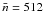 \hbox{$\bar n = 512$}
