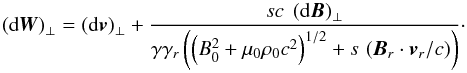 \begin{equation} \left({\rm d}{\vec{W}}\right)_\perp = \left({\rm d}{\vec{v}}\right)_\perp + \frac{s c \ \left({\rm d} {\vec{B}}\right)_\perp }{\gamma \gamma_r \left(\left(B_0^2 + \mu_0 \rho_0 c^2\right)^{1/2} + s \, \left({\vec{B}_r} \cdot {\vec{v}}_r/c\right)\right)} \cdot \end{equation}