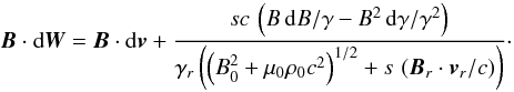 \begin{equation} {\vec{B}} \cdot {\rm d}{\vec{W}} = {\vec{B}} \cdot {\rm d}{\vec{v}} + \frac{ sc \, \left(B \, {\rm d} B/\gamma - B^2 \, {\rm d}\gamma/\gamma^2 \right)}{\gamma_r \left(\left(B_0^2 + \mu_0 \rho_0 c^2\right)^{1/2} + s \, \left({\vec{B}_r} \cdot {\vec{v}}_r/c\right)\right)} \cdot \label{BdI} \end{equation}