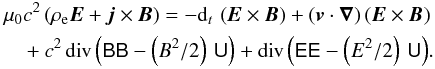 \begin{eqnarray} \mu_0 c^2 \left(\rho_{\rm e} {\vec{E}} + {\vec{j}} \times {\vec{B}}\right) = - {\rm d}_t\, \left({\vec{E}}\times {\vec{B}} \right) + \left({\vec{v}} \cdot {\boldsymbol{\nabla}}\right) \left({\vec{E}}\times {\vec{B}}\right) \nonumber\\[0.5mm] ~~~~~~~~+ c^2 \, {\mathrm{div}} \left(\tens{BB} - \left(B^2/2\right)\, \tens{U} \right) + {\mathrm{div}} \left(\tens{EE} - \left(E^2/2\right) \, \tens{U} \right)\!. \label{forceEMPoyntingMaxwell} \end{eqnarray}