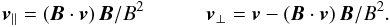 \begin{equation} {\vec{v}}_\parallel = ({\vec{B}} \cdot {\vec{v}})\, {\vec{B}}/B^2 \qquad \quad {\vec{v}}_\perp = {\vec{v}} - ({\vec{B}} \cdot {\vec{v}})\, {\vec{B}}/B^2. \label{vparallelvperp} \end{equation}