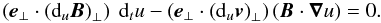 \begin{equation} \left({\vec{e}}_\perp \cdot \left({\rm d}_u{\vec{B}} \right)_\perp \right) \ {\rm d}_t u - \left({\vec{e}}_\perp \cdot \left({\rm d}_u{\vec{v}} \right)_\perp \right) \left({\vec{B}} \cdot {\boldsymbol{\nabla}} u\right) = 0. \label{basculrecap} \end{equation}