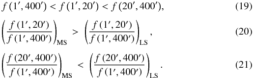\begin{eqnarray} && f\left(1',400'\right) < f\left(1',20'\right) < f\left(20',400'\right)\!,\\[1.5mm] && \left(\frac{f\left(1',20'\right)}{f\left(1',400'\right)}\right)_\mathrm{MS} \,>\; \left(\frac{f\left(1',20'\right)}{f\left(1',400'\right)}\right)_\mathrm{LS},\\[1.5mm] && \left(\frac{f\left(20',400'\right)}{f\left(1',400'\right)}\right)_\mathrm{MS} \,<\; \left(\frac{f\left(20',400'\right)}{f\left(1',400'\right)}\right)_\mathrm{LS}. \end{eqnarray}