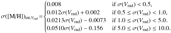\begin{equation*} \sigma([\text{M/H}])_{{\rm int},{V}_{\rm rad}}\!=\! \begin{cases} 0.008 & \text{if }\sigma({V}_{\rm rad}) < 0.5, \\ 0.012 \sigma({V}_{\rm rad}) + 0.002 &\text{if }0.5 \leq \sigma({V}_{\rm rad}) < 1.0 , \\ 0.0213 \sigma({V}_{\rm rad}) - 0.0073 &\text{if }1.0 \leq \sigma({V}_{\rm rad}) < 5.0. \\ 0.0510 \sigma({V}_{\rm rad}) - 0.156 &\text{if }5.0 \leq \sigma({V}_{\rm rad}) \leq 10.0. \end{cases} \end{equation*}