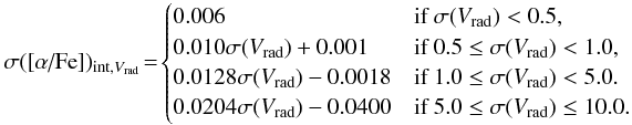 \begin{equation*} \sigma([\alpha\text{/Fe}])_{{\rm int},{V}_{\rm rad}}\!=\! \begin{cases} 0.006 & \text{if }\sigma({V}_{\rm rad}) < 0.5, \\ 0.010 \sigma({V}_{\rm rad}) + 0.001 &\text{if }0.5 \leq \sigma({V}_{\rm rad}) < 1.0 , \\ 0.0128 \sigma({V}_{\rm rad}) - 0.0018 &\text{if }1.0 \leq \sigma({V}_{\rm rad}) < 5.0. \\ 0.0204 \sigma({V}_{\rm rad}) - 0.0400 &\text{if }5.0 \leq \sigma({V}_{\rm rad}) \leq 10.0. \end{cases} \end{equation*}