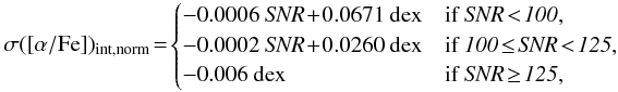 \begin{equation*} \sigma([\alpha/\text{Fe]})_{\rm int,norm}\!=\! \begin{cases} -0.0006 {\it ~SNR} \!+\! 0.0671 \text{~dex} & \text{if }\it SNR \!<\! 100,\\ -0.0002 {\it ~SNR} \!+\! 0.0260 \text{~dex} & \text{if }\it 100 \!\leq\! SNR \!<\! 125,\\ -0.006 \text{~dex} & \text{if }\it SNR \!\geq\! 125,\\ \end{cases}\\ \end{equation*}