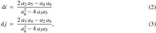 \begin{eqnarray} {\rm d\/}i&=& \frac{2\,a_2\,a_5-a_4\,a_6}{a_6^2-4\,a_3a_5}\\ {\rm d\/}j&=& \frac{2\,a_3\,a_4-a_2\,a_6}{a_6^2-4\,a_3a_5}, \end{eqnarray}