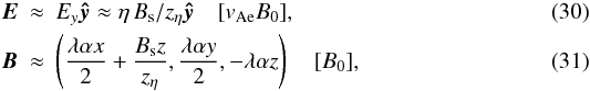 \begin{eqnarray} \boldsymbol{E} &\approx& E_y \boldsymbol{\hat{y}} \approx \eta \, B_{\rm s} / z_\eta\boldsymbol{\hat{y}} \quad [v_{\rm Ae}B_0], \label{taylorE} \\ \boldsymbol{B} &\approx& \left(\frac{\lambda \alpha x}{2} + \frac{B_{\rm s} z}{z_\eta}, \frac{\lambda \alpha y}{2}, -\lambda \alpha z\right)\quad[B_0], \label{taylorB} \end{eqnarray}