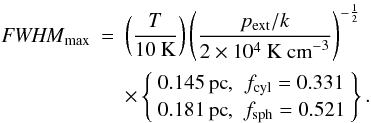 \begin{eqnarray} \label{eq_fwhmmax} \FWHMEQ_{\rm max} &=& \left(\frac{T}{10~{\rm K}}\right)\left(\frac{p_{\rm ext}/k}{2\times 10^4~{\rm K~cm}^{-3}}\right)^{-\frac{1}{2}} \nonumber\\ &&\times \left\{ \begin{array}{cc} 0.145\, {\rm pc}, & f_{\rm cyl} = 0.331 \\ 0.181\, {\rm pc}, & f_{\rm sph} = 0.521 \end{array} \right\}. \end{eqnarray}
