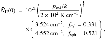 \begin{eqnarray} \bar N_{\rm H}(0) &=& 10^{21}\left(\frac{p_{\rm ext}/k}{2\times 10^4~{\rm K~cm}^{-3}}\right)^{\frac{1}{2}} \nonumber \\ &&\times \left\{ \begin{array}{cc} 3.524\, {\rm cm^{-2}}, & f_{\rm cyl} = 0.331 \\[0.05cm] 4.552\, {\rm cm^{-2}}, & f_{\rm sph} = 0.521 \end{array} \right\}, \end{eqnarray}