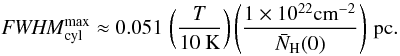\begin{equation} \label{fwhmnh10max} \FWHMEQ^{\rm max}_{\rm cyl} \approx 0.051\, \left(\frac{T}{10~{\rm K}}\right) \left(\frac{1 \times 10^{22} {\rm cm}^{-2}}{\bar N_{\rm H}(0)}\right)\, {\rm pc}. \end{equation}