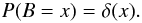 \begin{equation} P(B=x) = \delta(x). \end{equation}