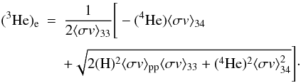 \begin{eqnarray} (^3\textrm{He})_{\rm e} &=& \displaystyle \frac{1}{2 \langle \sigma v \rangle_{33}}\Bigg[-(^4\textrm{He})\langle \sigma v \rangle_{34} \nonumber \\ &&+ \sqrt{2(\textrm{H})^2\langle \sigma v \rangle_{\rm pp}\langle \sigma v \rangle_{33}+(^4\textrm{He})^2 \langle \sigma v \rangle_{34}^2}\Bigg]\cdot \label{eq:3he-equil} \end{eqnarray}