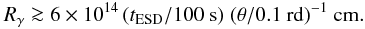 \begin{equation} R_{\gamma} \ga 6 \times 10^{14} \,({t_{\rm ESD}/100 \ {\rm s}})\;({\theta/ 0.1\ {\rm rd}})^{-1}~\rm cm. \label{eqn_contrainte1} \end{equation}