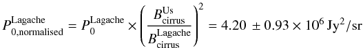 \begin{equation} \label{eq:norma} P_{0, {\rm normalised}}^{\rm Lagache} = P_{0}^{\rm Lagache} \times \left(\frac{B_{\rm cirrus}^{\rm Us}}{B_{\rm cirrus}^{\rm Lagache}} \right)^2 = 4.20\,\pm 0.93\times 10^6\,{\rm Jy}^2/{\rm sr}\ \end{equation}