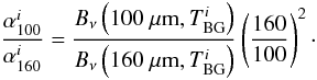 \begin{equation} \frac{\alpha_{100}^i}{\alpha_{160}^i} = \frac{B_{\nu}\left(100~\mu{\rm m}, T^i_{\rm BG}\right)}{B_{\nu}\left(160~\mu{\rm m}, T^i_{\rm BG}\right)}\left(\frac{160}{100}\right)^2\cdot \end{equation}