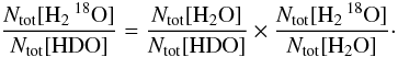 \begin{equation} \frac{N_{\rm tot}[\rm H_2\,^{18}O]}{N_{\rm tot}[\rm HDO]} = \frac{N_{\rm tot}[\rm H_2O]}{N_{\rm tot}[\rm HDO]}\times\frac{N_{\rm tot}[\rm H_2\,^{18}O]}{N_{\rm tot}[\rm H_2O]}\cdot \end{equation}