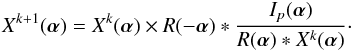 \begin{equation} \label{EqRL2} X^{k+1}(\boldsymbol \alpha)=X^{k}(\boldsymbol \alpha)\times R(-\boldsymbol \alpha)*\frac{I_p(\boldsymbol \alpha)}{R(\boldsymbol \alpha)*X^k(\boldsymbol \alpha)}\cdot \end{equation}