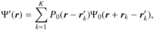 \begin{equation} \label{EqNew2} \Psi'(\boldsymbol r) = \sum_{k=1}^{K} P_{0}(\boldsymbol r-\boldsymbol r'_k) \Psi_0(\boldsymbol r+\boldsymbol r_k-\boldsymbol r'_k), \end{equation}