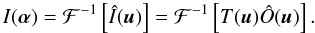 \begin{equation} \label{EqNew3} I(\boldsymbol \alpha)=\mathcal{F}^{-1}\left[ \hat{I}(\boldsymbol u)\right]=\mathcal{F}^{-1}\left[ T(\boldsymbol u) \hat{O}(\boldsymbol u)\right]. \end{equation}