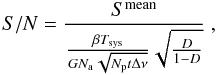 \begin{equation} S/N= \displaystyle\frac{S^\mathrm{mean}}{\frac{\beta T_\mathrm{sys}}{GN_\mathrm{a}\sqrt{N_\mathrm{p} t\Delta\nu}}\sqrt{\frac{D}{1-D}}}\ , \label{eq:SNR} \end{equation}