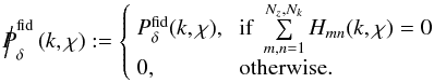 \begin{equation} {\Big /\hspace*{-1.75mm}{P}}^{\rm fid}_\delta\left(k,\chi\right):= \left\{ \begin{array}{ll} P^{\rm fid}_\delta(k,\chi), & ~{\rm if}~\sum\limits_{m,n=1}^{N_z,N_k}H_{\it mn}(k,\chi)=0\\ 0, & ~{\rm otherwise.} \end{array} \right. \end{equation}
