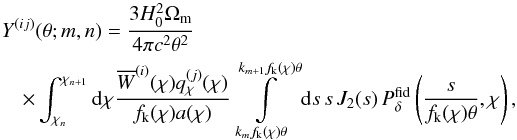 \begin{eqnarray} \label{eq:gammatbasis} \lefteqn{Y^{(ij)}(\theta;m,n)= \frac{3H_0^2\Omega_{\rm m}}{4\pi c^2\theta^2}}\\ &&\nonumber \times \int_{\chi_n}^{\chi_{n+1}}\d\chi \frac{\overline{W}^{(i)}(\chi)q_\chi^{(j)}(\chi)}{f_{\rm k}(\chi)a(\chi)} \int\limits_{k_mf_{\rm k}(\chi)\theta}^{k_{m+1}f_{\rm k}(\chi)\theta}\d s\,s\, J_2(s)\, P^{\rm fid}_\delta\left(\frac{s}{f_{\rm k}(\chi)\theta},\chi\right), \end{eqnarray}