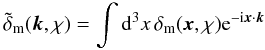 \begin{equation} \tilde{\delta}_{\rm m}(\vec{k},\chi)= \int\d^3x\,\delta_{\rm m}(\vec{x},\chi)\e^{-\i\vec{x}\cdot\vec{k}} \end{equation}