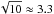 \hbox{$\sqrt{10}\approx3.3$}