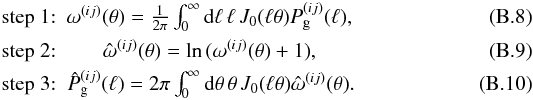 \appendix \setcounter{section}{2} \begin{eqnarray} {\rm step~1{:}} & \omega^{(ij)}(\theta)= \frac{1}{2\pi}\int_0^\infty\d\ell\,\ell\, J_0(\ell\theta)P_{\rm g}^{(ij)}(\ell),\\ {\rm step~2{:}} & \hat{\omega}^{(ij)}(\theta)= \ln{(\omega^{(ij)}(\theta)+1)},\\ {\rm step~3{:}} & \hat{P}_{\rm g}^{(ij)}(\ell)= 2\pi\int_0^\infty\d\theta\,\theta\, J_0(\ell\theta)\hat{\omega}^{(ij)}(\theta). \end{eqnarray}