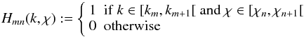 \begin{equation} H_{\it mn}(k,\chi):=\left\{ \begin{array}{ll} 1 & {\rm if}~k\in[k_m,k_{m+1}[~{\rm and}~\chi\in[\chi_n,\chi_{n+1}[\\ 0 & {\rm otherwise} \end{array}\right. \end{equation}